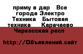 приму в дар - Все города Электро-Техника » Бытовая техника   . Карачаево-Черкесская респ.